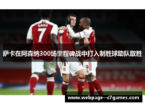 萨卡在阿森纳300场里程碑战中打入制胜球助队取胜