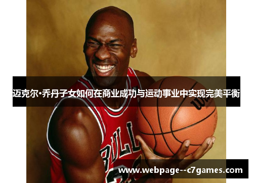 迈克尔·乔丹子女如何在商业成功与运动事业中实现完美平衡